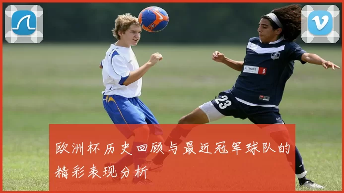 欧洲杯历史回顾与最近冠军球队的精彩表现分析
