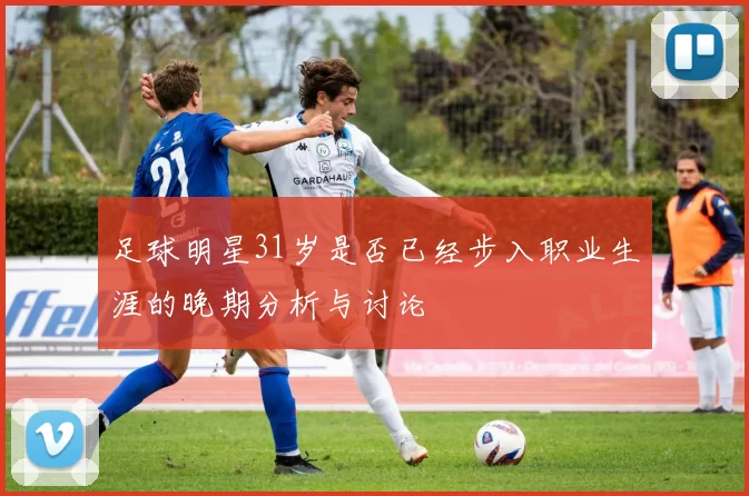 足球明星31岁是否已经步入职业生涯的晚期分析与讨论
