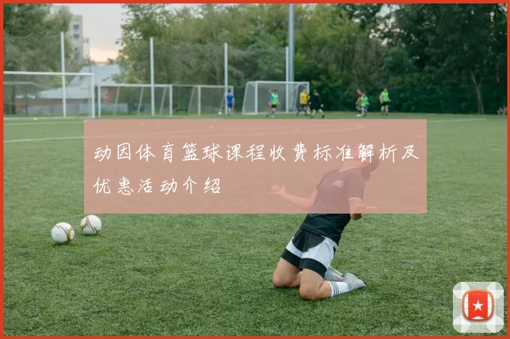 动因体育篮球课程收费标准解析及优惠活动介绍
