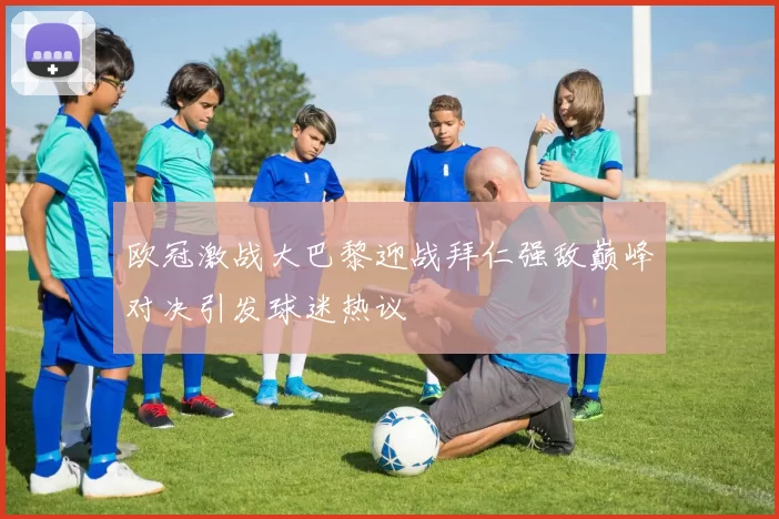 欧冠激战大巴黎迎战拜仁强敌巅峰对决引发球迷热议