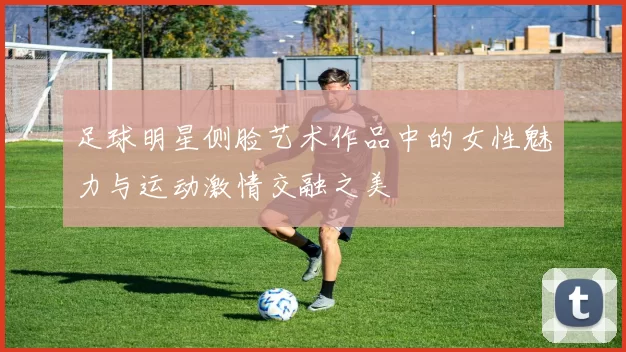 足球明星侧脸艺术作品中的女性魅力与运动激情交融之美